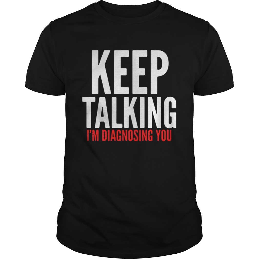 Keep Talking I’m Diagnosing You Shirt