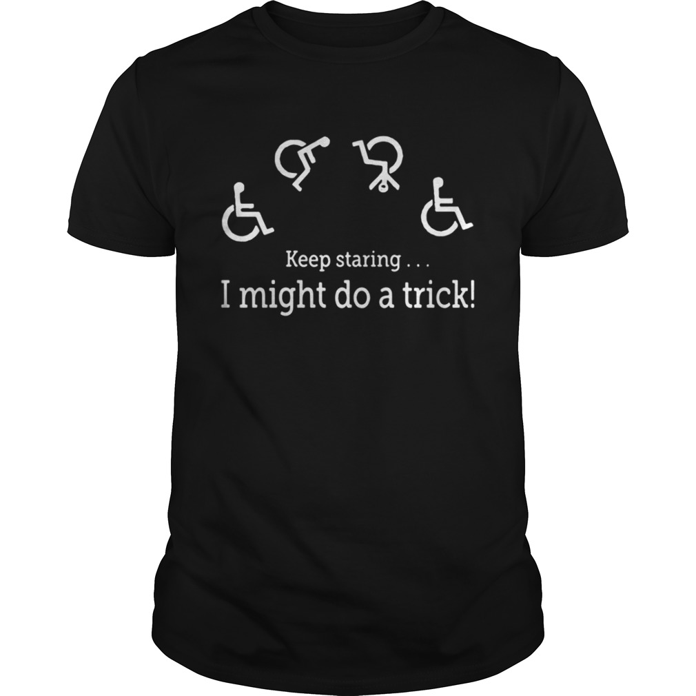 Keep staring I might do a trick shirt