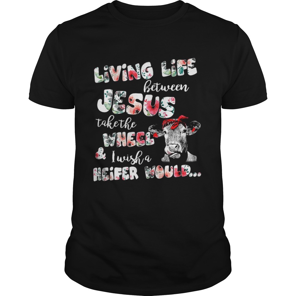 Living life between Jesus take the wheel and I wish a Heifer would shirt