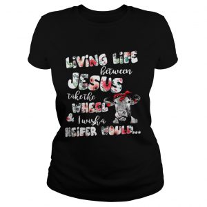 Living life between Jesus take the wheel and I wish a Heifer would Ladies Tee