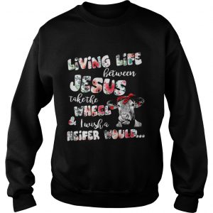 Living life between Jesus take the wheel and I wish a Heifer would Sweatshirt