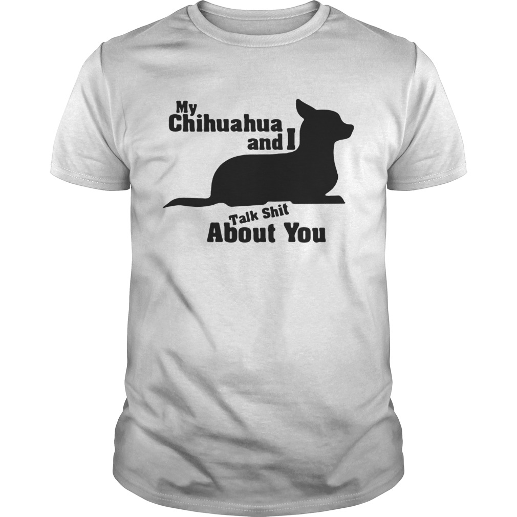 My Chihuahua And I Talk Shit About You Shirt