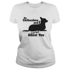 My Chihuahua And I Talk Shit About You Ladies Tee