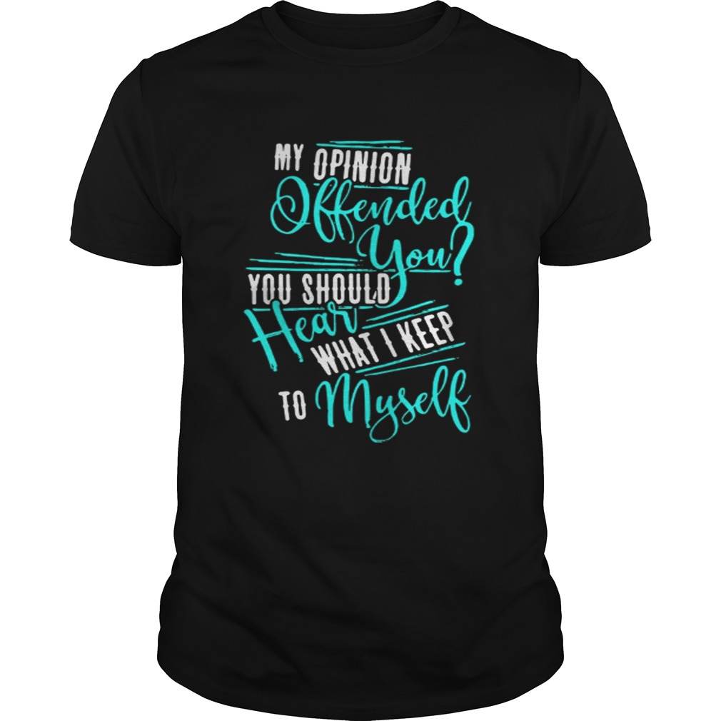 My Opinion Offended You You Should Hear What I Keep To Myself Shirt