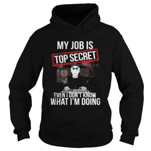 My job is top secret even I don’t know what I’m doing Hoodie