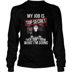 My job is top secret even I don’t know what I’m doing Longsleeve Tee
