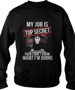 My job is top secret even I don’t know what I’m doing Sweatshirt
