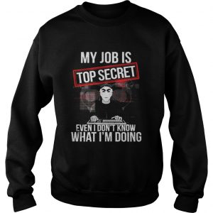 My job is top secret even I don’t know what I’m doing Sweatshirt