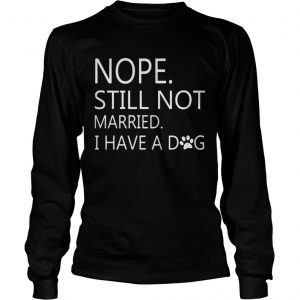 Nope Still Not Married I Have A Dog Longsleeve Tee