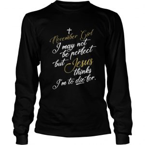 November girl I may not be perfect but Jesus thinks I’m to die for Longsleeve Tee