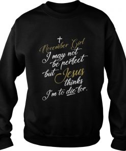 November girl I may not be perfect but Jesus thinks I’m to die for Sweatshirt