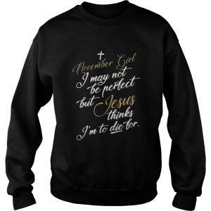 November girl I may not be perfect but Jesus thinks I’m to die for Sweatshirt