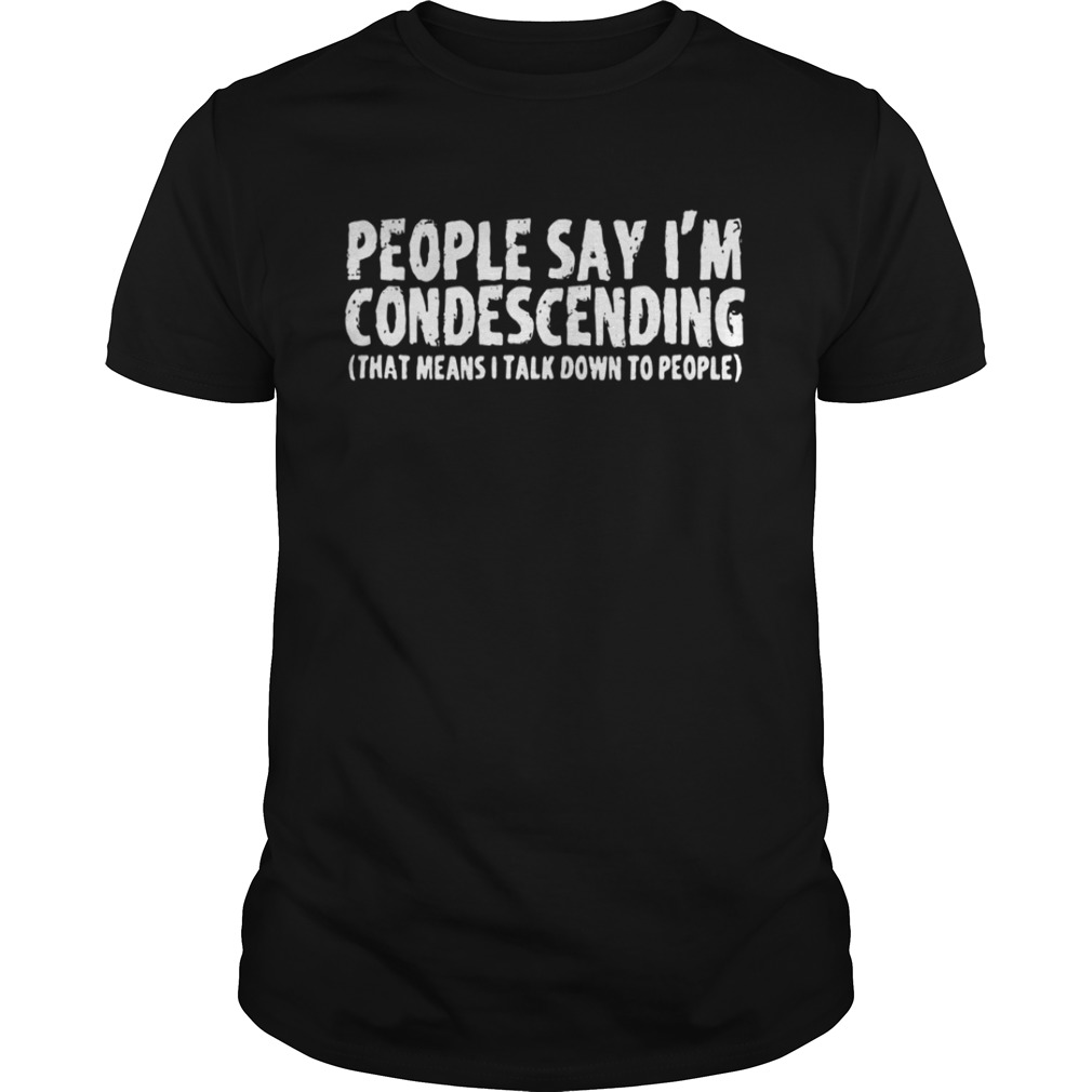 People Say I’m Condescending That Means I Talk Down To People Shirt