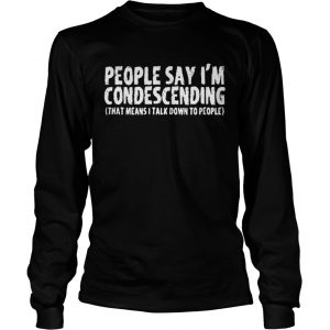 People Say I’m Condescending That Means I Talk Down To People Longsleeve Tee