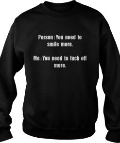 Person You need to smile more me you need to fuck Sweatshirt