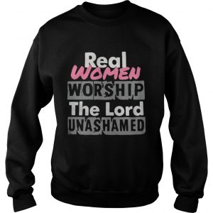 Real women worship the lord unashamed Sweatshirt