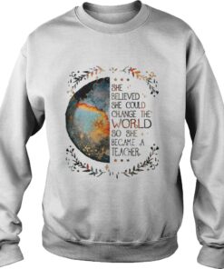 She believed she could change the world so she became a teacher Sweatshirt