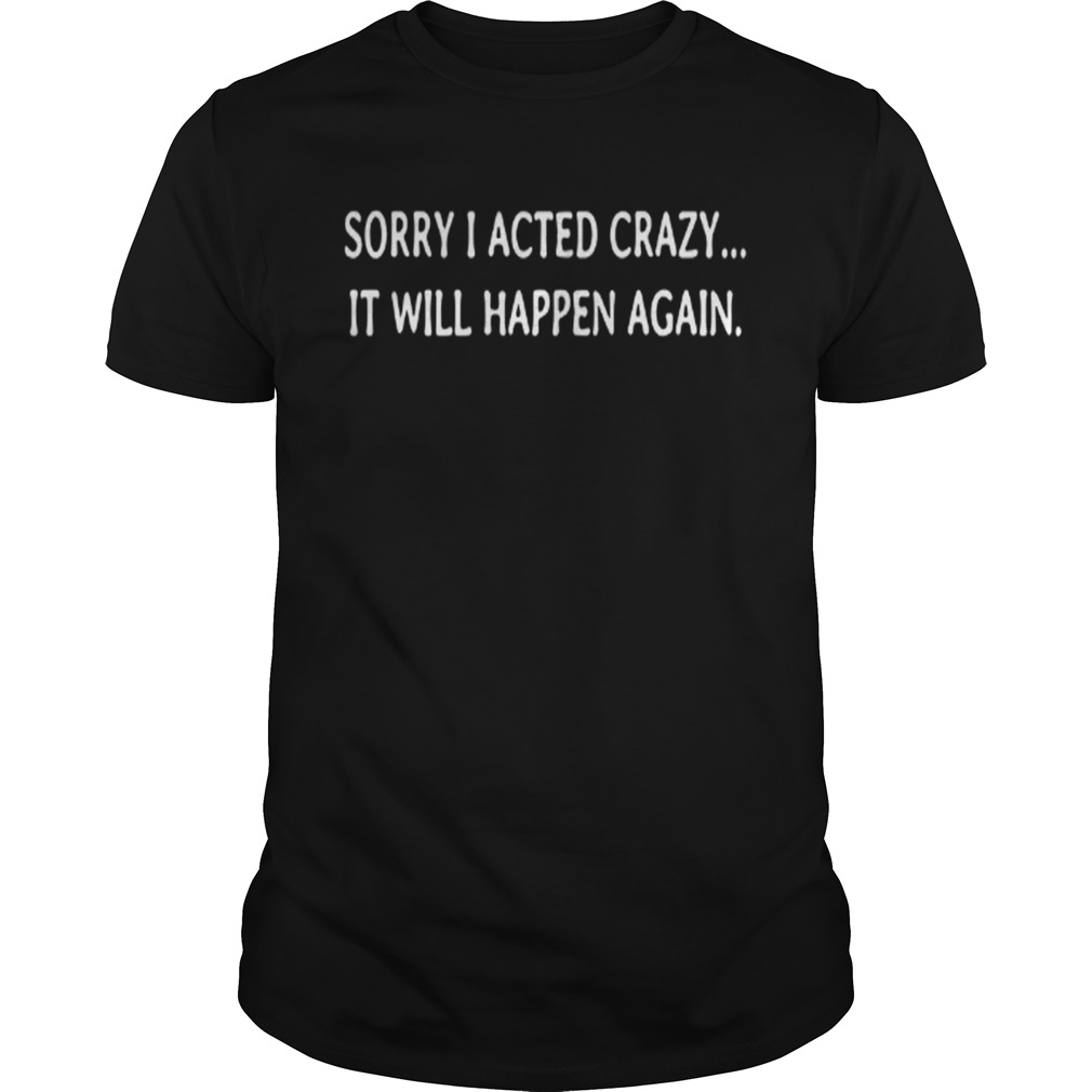 Sorry I acted crazy it will happen again shirt