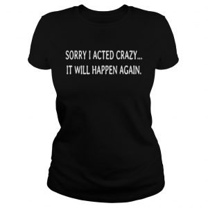 Sorry I acted crazy it will happen again Ladies Tee