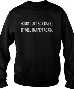 Sorry I acted crazy it will happen again Sweatshirt