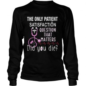 The Only Patient Satisfaction Question That Matters Did You Die Longsleeve Tee
