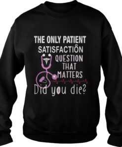 The Only Patient Satisfaction Question That Matters Did You Die Sweatshirt