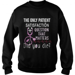 The Only Patient Satisfaction Question That Matters Did You Die Sweatshirt