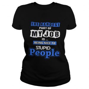 The hardest part of my job is being nice to stupid people Ladies Tee