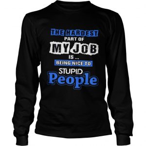 The hardest part of my job is being nice to stupid people Longsleeve Tee