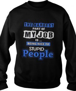 The hardest part of my job is being nice to stupid people Sweatshirt