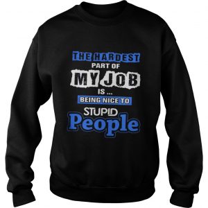 The hardest part of my job is being nice to stupid people Sweatshirt