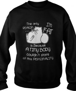 The only reason is because I’m fat cat a tiny body couldn’t store all this personality Sweatshirt