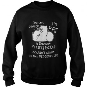 The only reason is because I’m fat cat a tiny body couldn’t store all this personality Sweatshirt