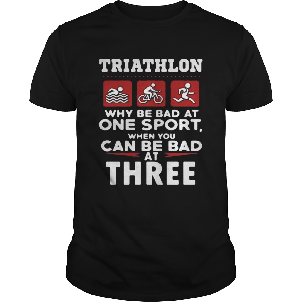 Triathlon why be bad ay one sport when you can be bad at three shirt