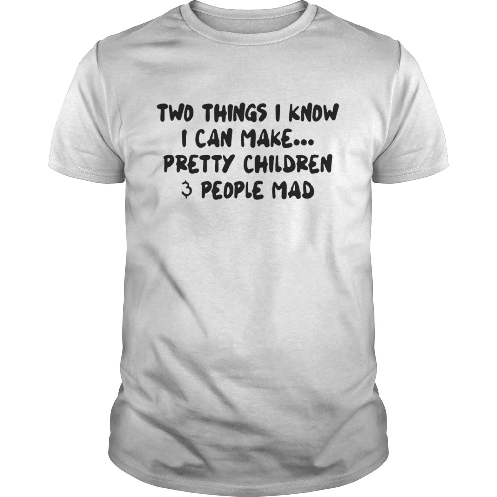 Two Things I Know I Can Make Pretty Children And People Mad Shirt
