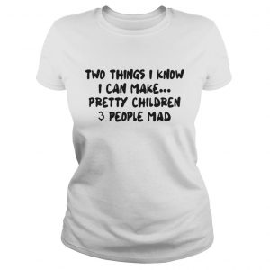 Two Things I Know I Can Make Pretty Children And People Mad Ladies Tee
