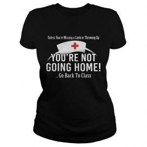 Unless you’re missing a limb or throwing up you’re not going home go back to class Ladies Tee