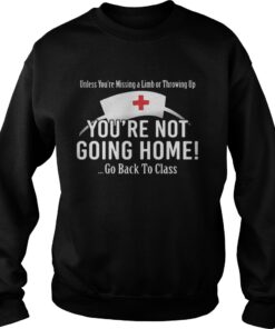 Unless you’re missing a limb or throwing up you’re not going home go back to class Sweatshirt