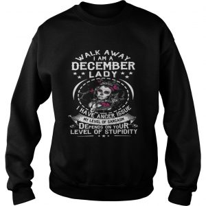 Walk Away I AM A December Lady I Have Anger Issues My Level Of Sarcasm Depends On Your Level Sweatshirt