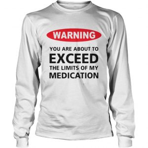 Warning you are about to exceed the limits of my medication Longsleeve Tee