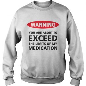 Warning you are about to exceed the limits of my medication Sweatshirt