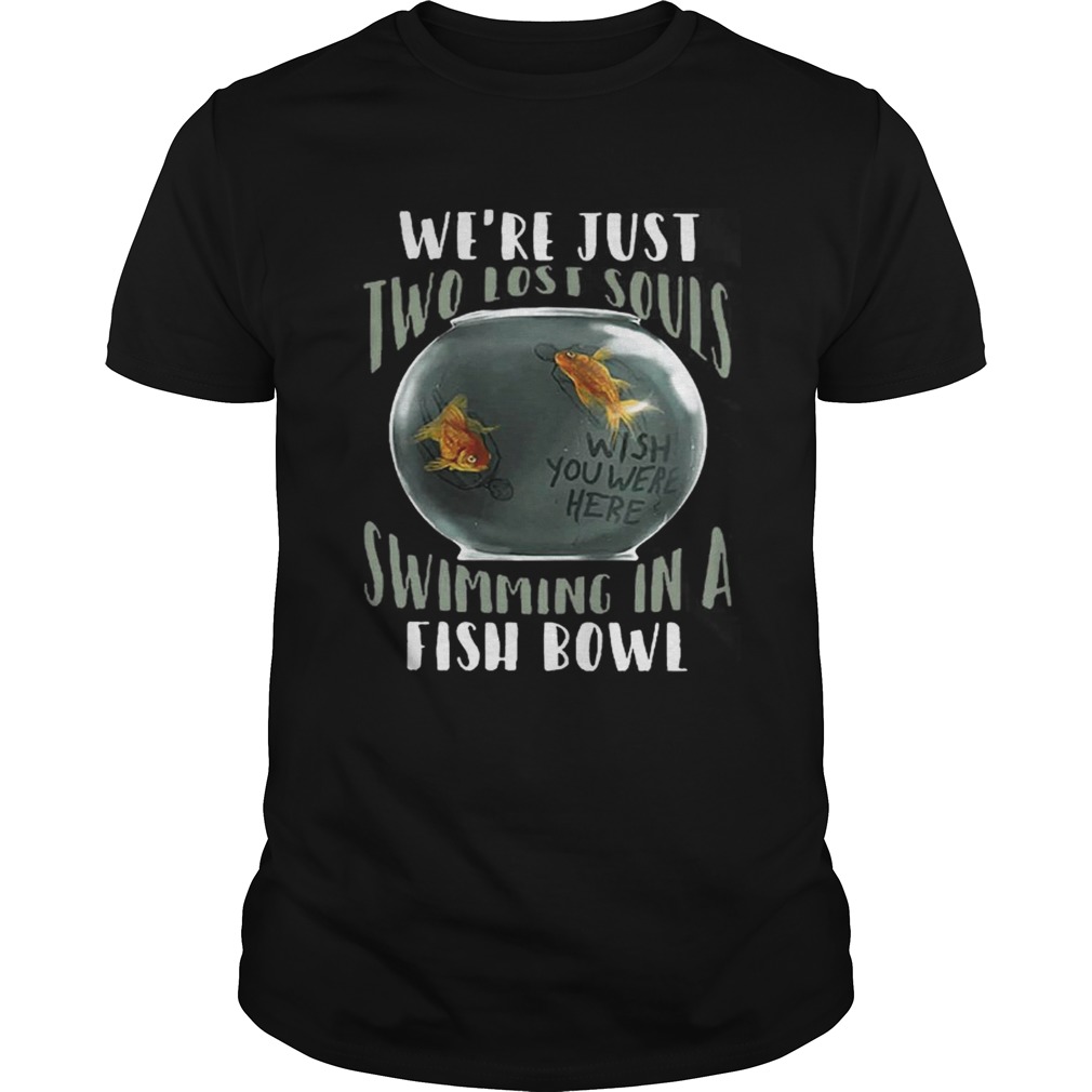 We’re Just Two Lost Souls Swimming In A Fish Bowl Shirt