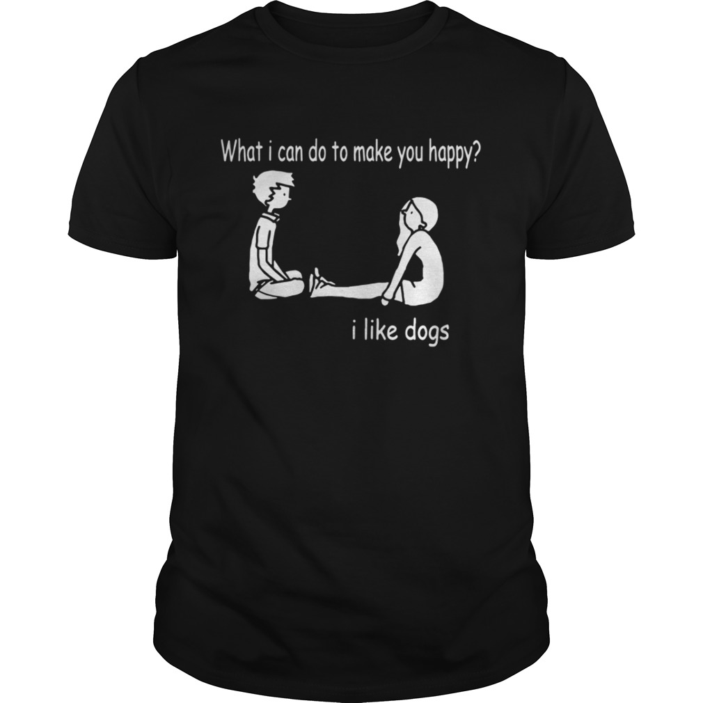 What I can do to make you happy I like dogs shirt