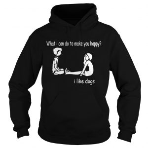 What I can do to make you happy I like dogs Hoodie