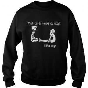 What I can do to make you happy I like dogs Sweatshirt