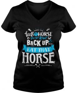 When you fall off a horse you get right back up you eat that horse Vneck