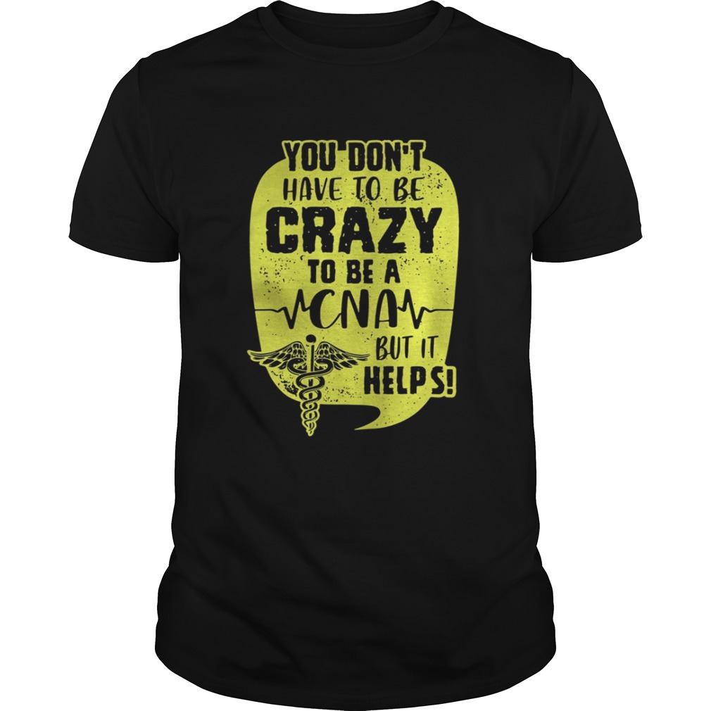 You Don’t Have To Be Crazy To Be A CNA But It Help Shirt