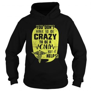 You Don’t Have To Be Crazy To Be A CNA But It Help Hoodie