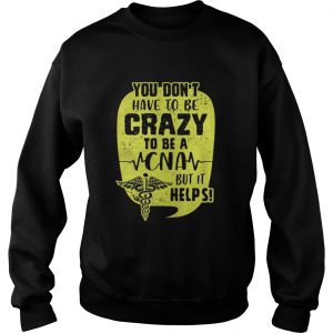 You Don’t Have To Be Crazy To Be A CNA But It Help Sweatshirt