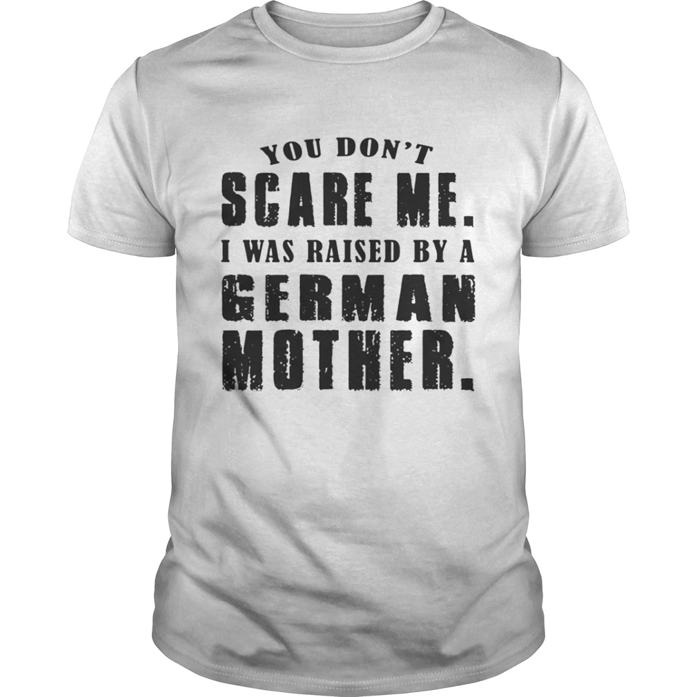 You Don’t Scare Me I Was Raised By A German Mother Shirt